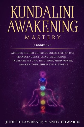 Kundalini Awakening Mastery 6 Books In 1: Achieve Higher Consciousness & Spiritual Transcendence Using Meditation - Increase Psychic Intuition, Mind Power, Awaken Your Third Eye & Evolve