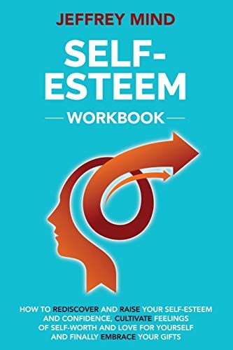 Self-Esteem Workbook How to Rediscover and Raise Your Self-Esteem and Confidence, Cultivate Feelings of Self-Worth and Love for Yourself and Finally Embrace Your Gifts