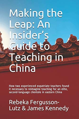 Making the Leap An Insider's Guide to Teaching in China: How Two Experienced Expatriate Teachers Found It Necessary to Reimagine Teaching for an Elite, Second-Language Clientele in Eastern China