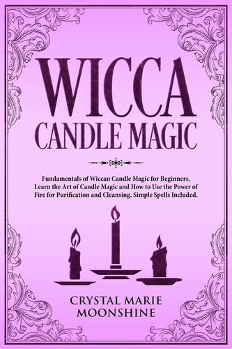 Wicca Candle Magic Fundamentals of Wiccan Candle Magic for Beginners. Learn the Art of Candle Magic and How to Use the Power of Fire for Purification and Cleansing. Simple Spells Included.