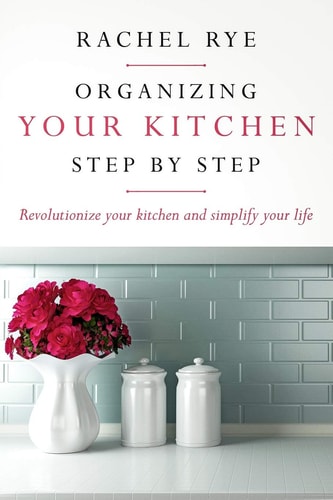 Organizing Your Kitchen Step by Step Revolutionize Your Kitchen and Simply Your Life