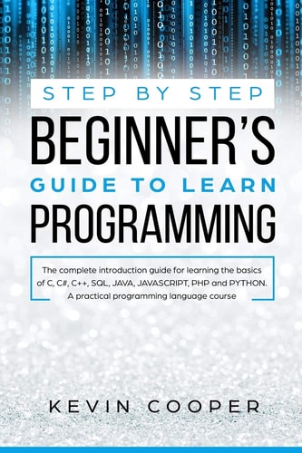Step by Step Beginners' Guide to Learn Programming The Complete Introduction Guide for Learning the Basics of C, C#, C++, SQL, JAVA, JAVASCRIPT, PHP, and PYTHON. a Pratical Programming Language Course