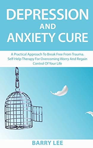 Depression and Anxiety Cure A Practical Approach to Break Free from Trauma. Self-Help Therapy for Overcoming Worry and Regain Control of Your Life