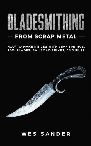 Bladesmithing From Scrap Metal How to Make Knives With Leaf Springs, Saw Blades, Railroad Spikes, and Files