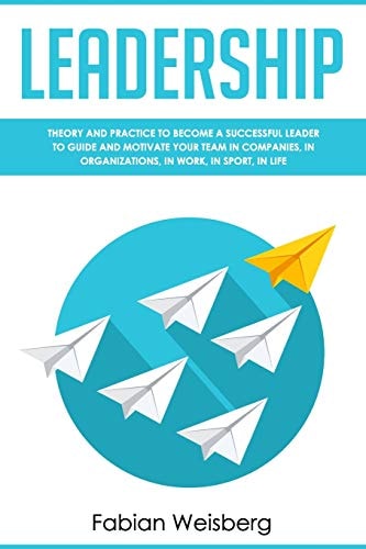 Leadership Theory and Practice to Become a Successful Leader to Guide and Motivate Your Team in Companies, in Organizations, in Work, in Sport, in Life