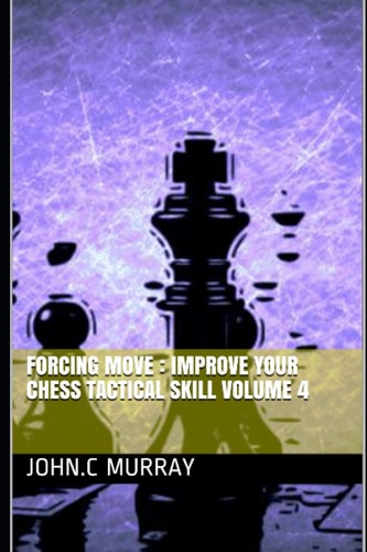 Forcing Move Improve Your Chess Tactical Skill Volume 4