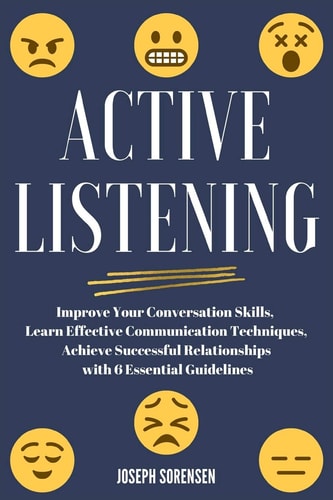 Active Listening Improve Your Conversation Skills, Learn Effective Communication Techniques, Achieve Successful Relationships with 6 Essential Guidelines
