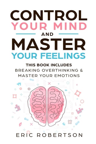 Control Your Mind and Master Your Feelings This Book Includes - Break Overthinking & Master Your Emotions