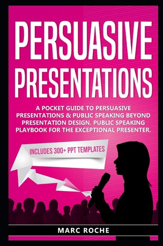 Persuasive Presentations: a Pocket Guide to Persuasive Presentations and Public Speaking Beyond Presentation Design. Public Speaking Playbook for the Exceptional Presenter Includes 300+ PPT Templates