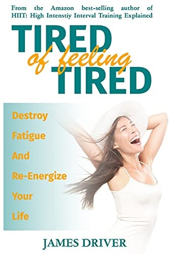 Tired Of Feeling Tired Destroy Fatigue And Re-Energize Your Life