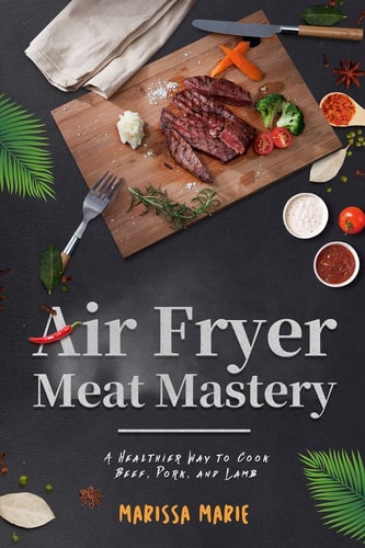 Air Fryer Meat Mastery : a Healthier Way to Cook Beef, Pork, and Lamb