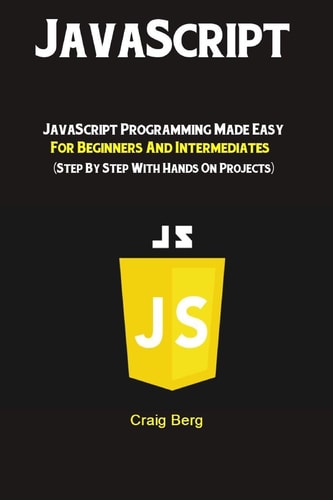 JavaScript JavaScript Programming Made Easy for Beginners and Intermediates (Step by Step with Hands on Projects)
