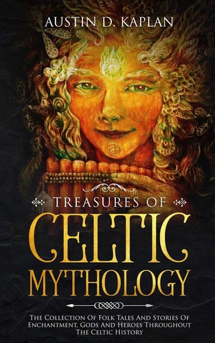 Treasures Of Celtic Mythology The Collection Of Folk Tales And Stories Of Enchantment, Gods And Heroes Throughout The Celtic History