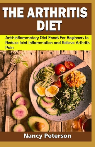 The Arthritis Diet Anti-Inflammatory Diet Foods for Beginners to Reduce Joint Inflammation and Relieve Arthritis Pain