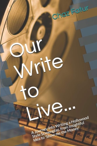 Our Write to Live... A Journey Into Writing a Hollywood Style Screenplay, from Insightful Idea to 'Show Me the Money'