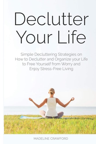 Declutter Your Life Simple Decluttering Strategies on How to Declutter and Organize Your Life to Free Yourself from Worry and Enjoy Stress-Free Living