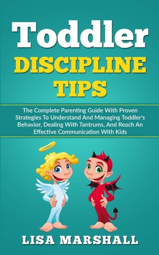 Toddler Discipline Tips The Complete Parenting Guide With Proven Strategies To Understand And Managing Toddler's Behavior, Dealing With Tantrums, And Reach An Effective Communication With Kids
