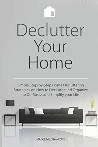 Declutter Your Home Simple Step-By-Step Home Decluttering Strategies on How to Declutter and Organize to De-Stress and Simplify Your Life