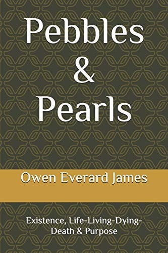 Pebbles & Pearls Existence, Life-Living-Dying-Death & Purpose