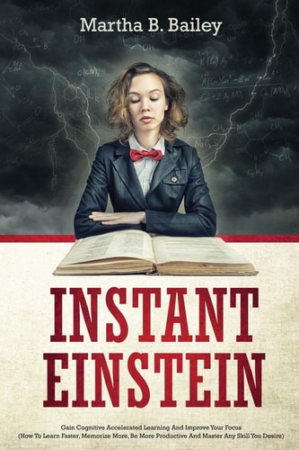 Instant Einstein Gain Cognitive Accelerated Learning And Improve Your Focus (How To Learn Faster, Memorize More, Be More Productive And Master Any Skill You Desire)