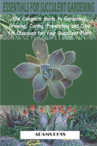 Essentials for Succulent Gardening The Complete Guide to Gardening, Growing, Caring, Preventing and Cure for Diseases for Your Succulent Plant