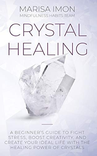 Crystal Healing A Beginner's Guide to Fight Stress, Boost Creativity, and Create Your Ideal Life with the Healing Power of Crystals