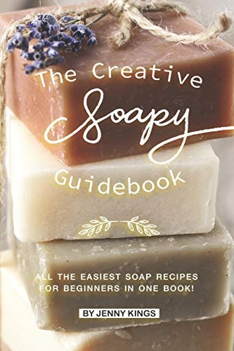 The Creative Soapy Guidebook All the Easiest Soap Recipes for Beginners in One Book!