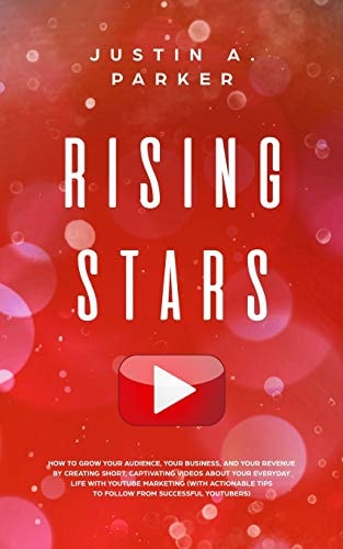 Rising Stars How To Grow Your Audience, Your Business, And Your Revenue By Creating Short, Captivating Videos About Your Everyday Life With YouTube Marketing
