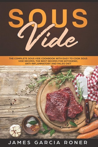 Sous Vide The Complete Sous Vide Cookbook with Easy to Cook Sous Vide Recipes. The Best Recipes for Ketogenic, Anti-Inflammatory, and Paleo Diet.