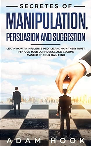 Secretes of Manipulation, Persuasion and Suggestion Learn How to Influence People and Gain Their Trust, Improve Your Confidence and Become Master of Your Own Mind
