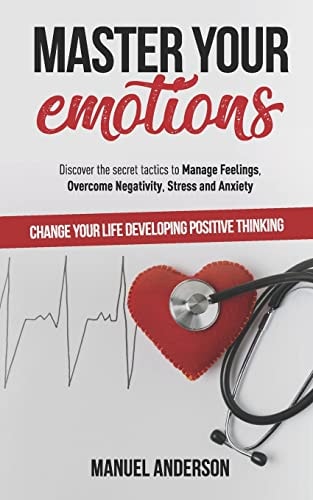 Master Your Emotions Practical Guide to Manage Feelings, Overcome Negativity, Stress, Anxiety, Anger and Depression, and Change Your Life Developing Emotional Intelligence and Positive Thinking