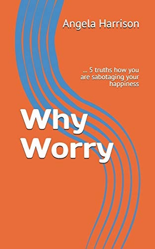 Why Worry ... 5 Truths How You Are Sabotaging Your Happiness