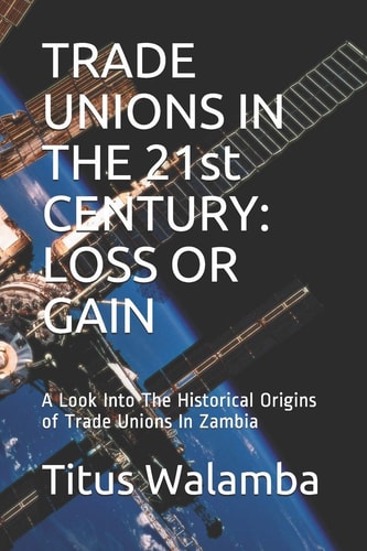 TRADE UNIONS IN THE 21st CENTURY LOSS OR GAIN: A Look Into The Historical Origins of Trade Unions In Zambia