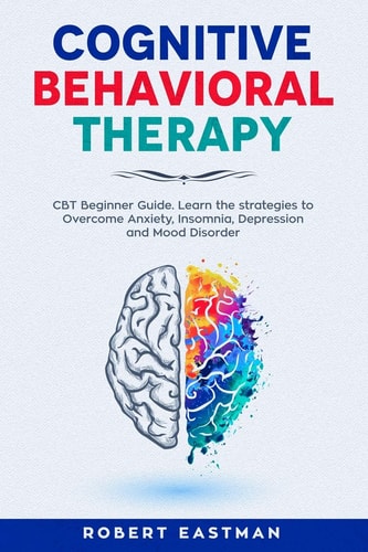 Cognitive Behavioral Therapy CBT Beginner Guide. Learn the Strategies to Overcome Anxiety, Insomnia, Depression and Mood Disorder
