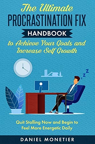 The Ultimate Procrastination Fix Handbook to Achieve Your Goals and Increase Self Growth Quit Stalling Now and Begin to Feel More Energetic Daily