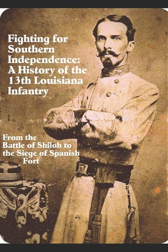 Fighting for Southern Independence : a History of the 13th Louisiana Infantry Regiment