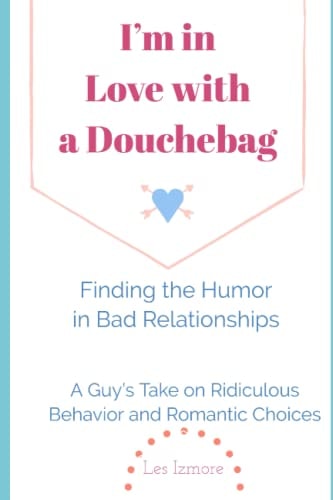 I'm in Love with a Douchebag Finding the Humor in Bad Relationships - a Guy's Take on Ridiculous Behavior and Romantic Choices