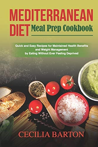 Mediterranean Diet Meal Prep CookbooK Quick and Easy Recipes for Maintained Health Benefits and Weight Management by Eating Ever Feeling Deprived