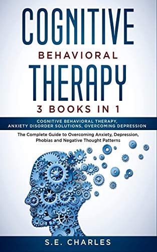 Cognitive Behavioral Therapy- 3 Books In 1 The Complete Guide to Overcoming Anxiety, Depression, Phobias and Negative Thought Patterns