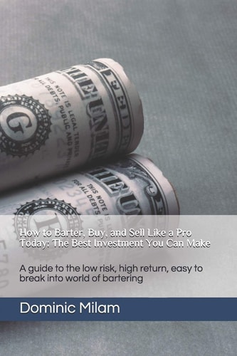 How to Barter, Buy, and Sell Like a Pro Today The Best Investment You Can Make: a Guide to the Low Risk, High Return, Easy to Break Into World of Bartering