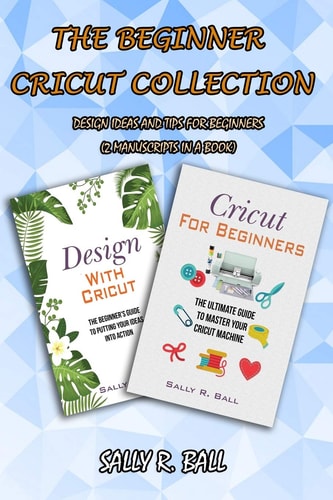 The Beginner Cricut Collection Design Ideas And Tips For Beginners (2 Manuscripts In A Book)