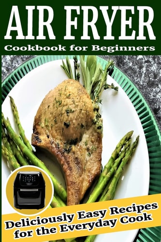 Air Fryer Cookbook for Beginners Deliciously Easy Recipes for the Everyday Cook