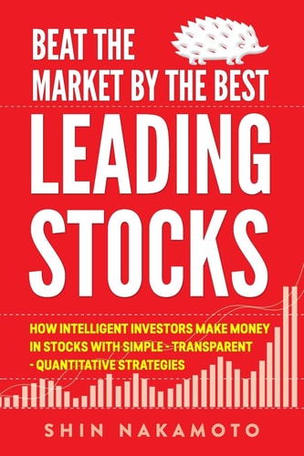 Beat the Market by the Best Leading Stocks How Intelligent Investors Make Money in Stocks with Simple, Transparent, Quantitative Strategies
