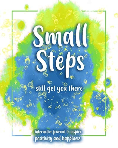 Small Steps Still Get You There An Interactive Workbook for Self-Exploration, Positivity and Inspiration - Filled with Inspiring Questions and Writing Prompts