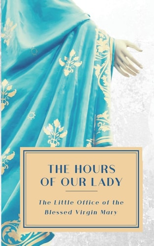 The Hours of Our Lady (Annotated) The Little Office of the Blessed Virgin Mary