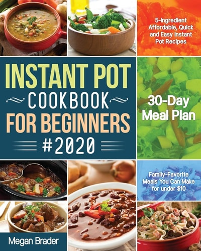 The Complete Instant Pot Cookbook for Beginners #2020 5-Ingredient Affordable, Quick and Easy Instant Pot Recipes 30-Day Meal Plan Family-Favorite Meals You Can Make for Under $10