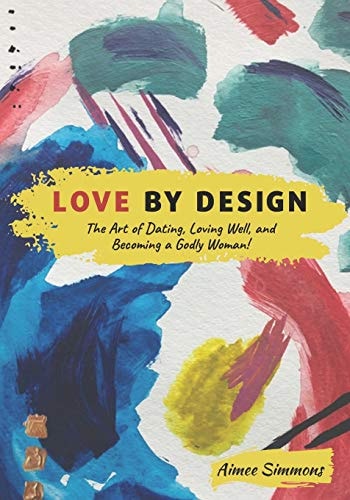 Love by Design The Art of Dating, Loving Well, and Becoming a Godly Woman!
