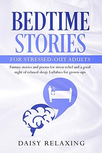 Bedtime Stories for Stressed-Out Adults Fantasy Stories and Poems for Stress Relief and a Good Night of Relaxed Sleep. Lullabies for Grown-Ups