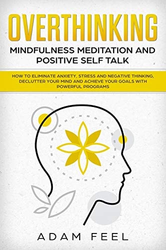 Overthinking How to Eliminate Anxiety, Stress and Negative Thinking, Declutter Your Mind and Achieve Your Goals with Powerful Programs (Mindfulness Meditation and Positive Self Talk)