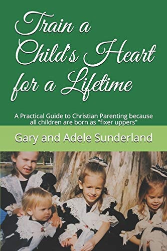 Train a Child's Heart for a Lifetime A Practical Guide to Christian Parenting Because All Children Are Born As Fixer Uppers